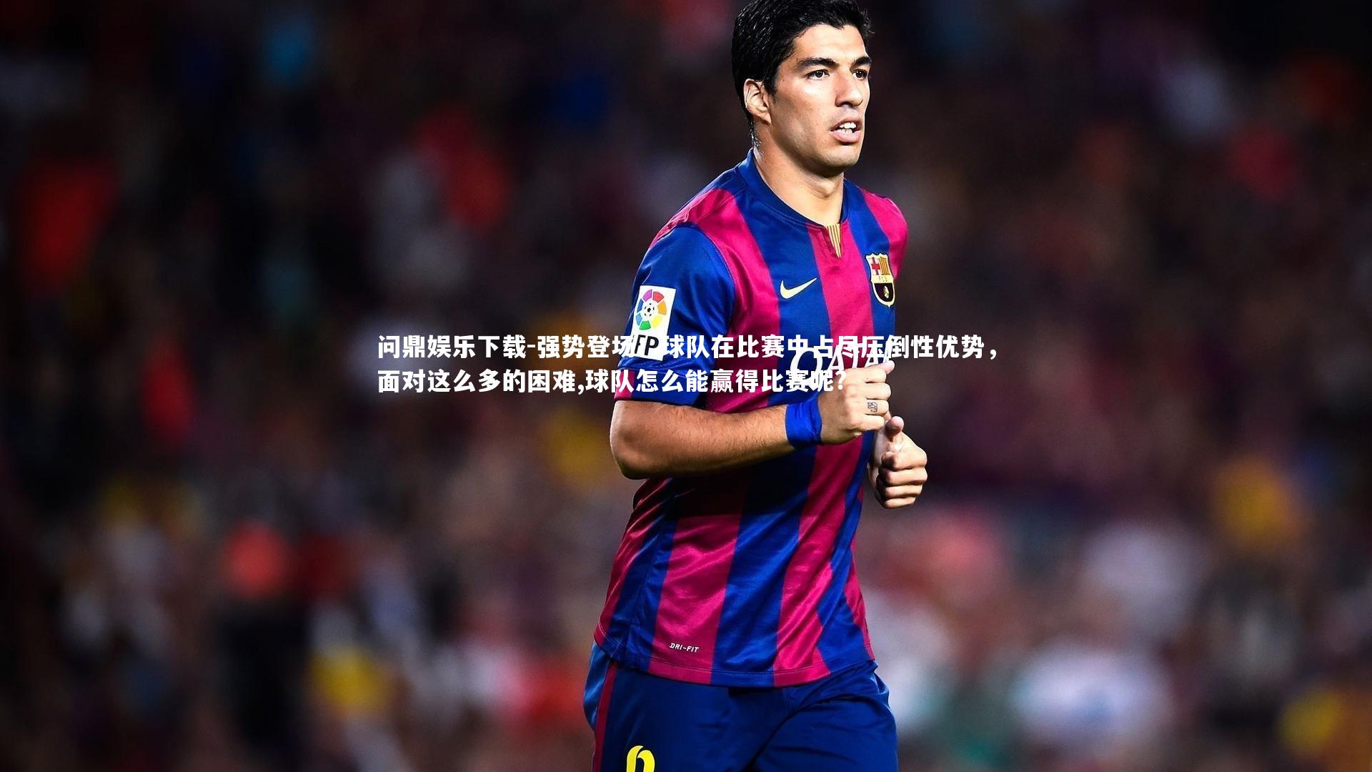 问鼎娱乐下载-强势登场！球队在比赛中占尽压倒性优势，面对这么多的困难,球队怎么能赢得比赛呢?
