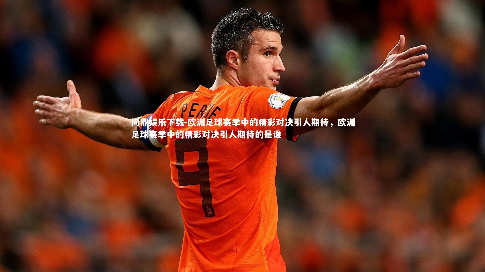 问鼎娱乐下载-欧洲足球赛季中的精彩对决引人期待，欧洲足球赛季中的精彩对决引人期待的是谁