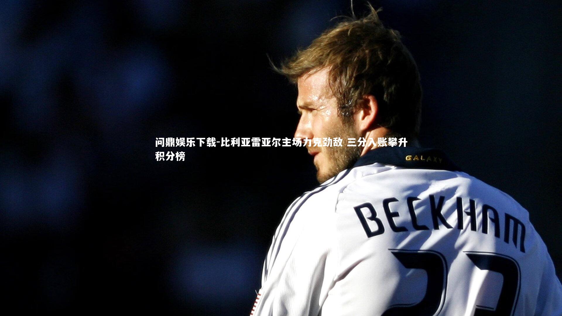 问鼎娱乐下载-比利亚雷亚尔主场力克劲敌 三分入账攀升积分榜