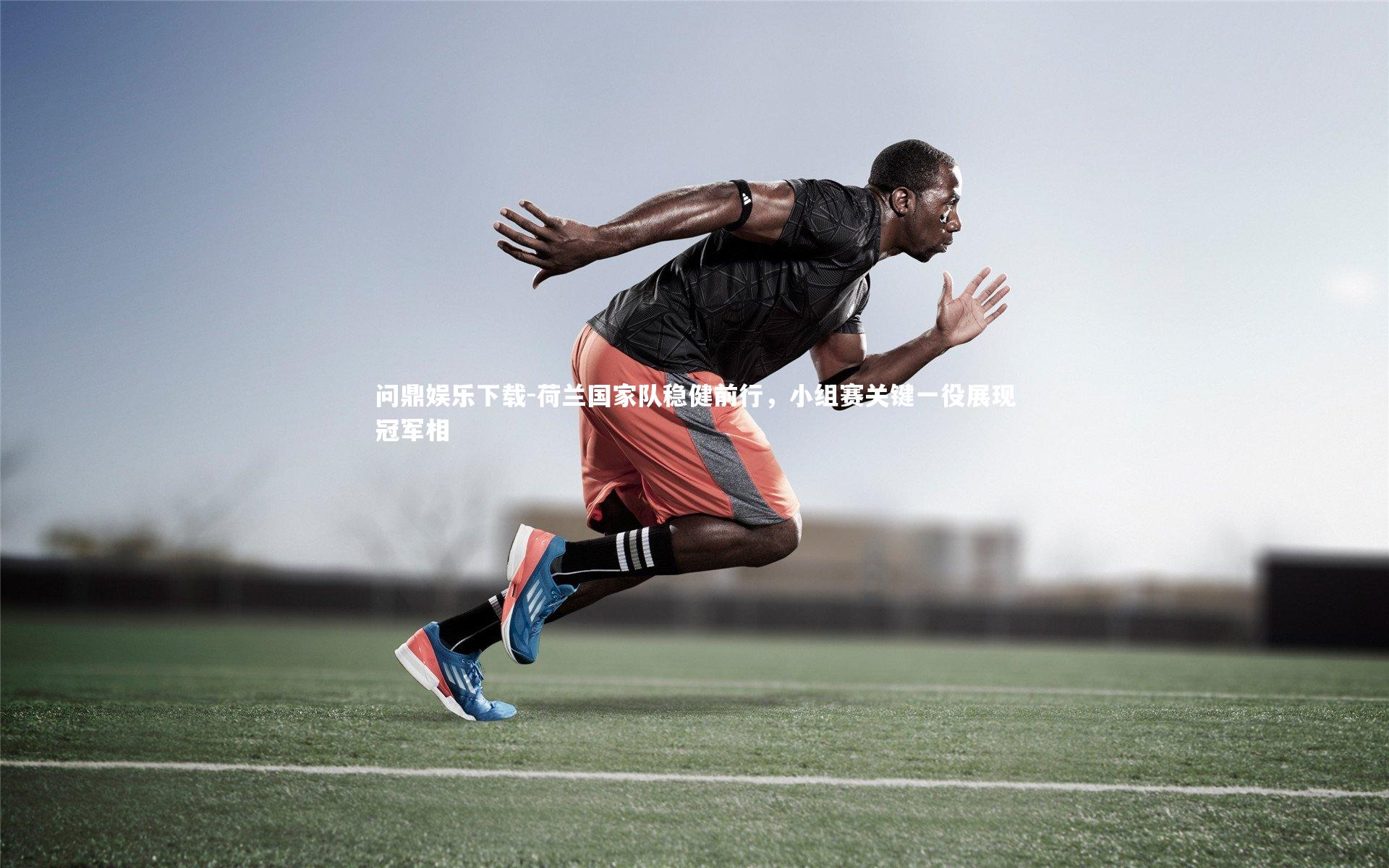 荷兰国家队稳健前行，小组赛关键一役展现冠军相