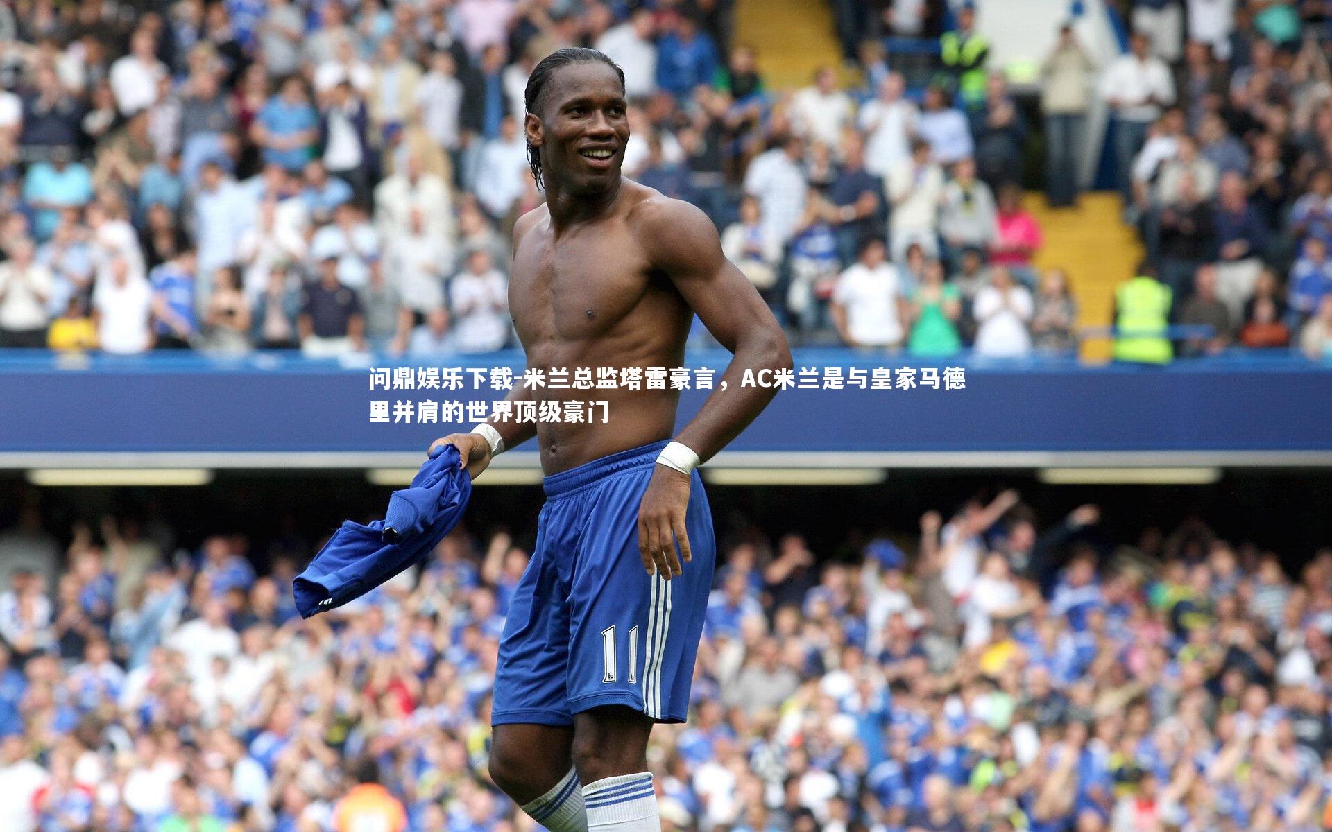 问鼎娱乐下载-米兰总监塔雷豪言，AC米兰是与皇家马德里并肩的世界顶级豪门